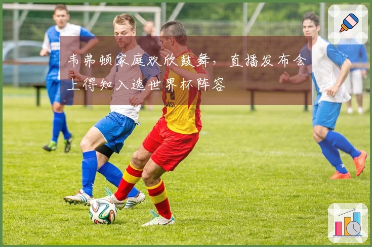 韦弗顿家庭欢欣鼓舞，直播发布会上得知入选世界杯阵容